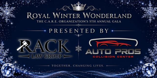 Royal Winter Wonderland, The C.A.R.E. Organization's 5th Annual Gala, presented by RACK Law Group and Auto Pros Collision Center. Together, changing lives.